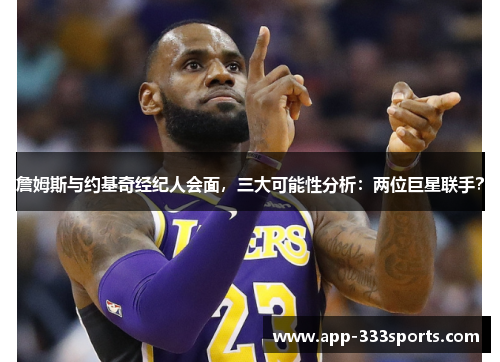 詹姆斯与约基奇经纪人会面，三大可能性分析：两位巨星联手？