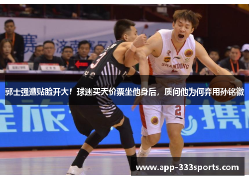 郭士强遭贴脸开大！球迷买天价票坐他身后，质问他为何弃用孙铭徽